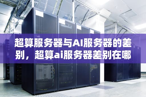 超算服务器与AI服务器的差别，超算ai服务器差别在哪里