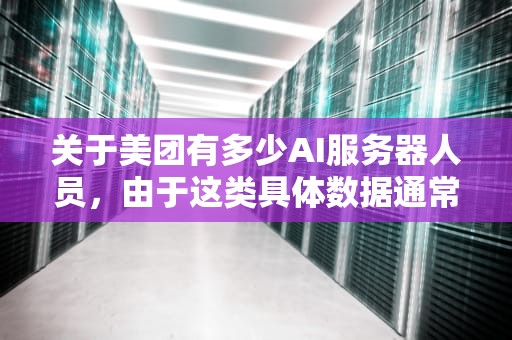 关于美团有多少AI服务器人员，由于这类具体数据通常属于公司内部信息，且可能随着时间、公司战略调整及市场环境变化而有所变动，因此目前没有搜索到确切的数字。不过，可以提供一些相关的信息和趋势分析，美团有多少ai服务器人员啊