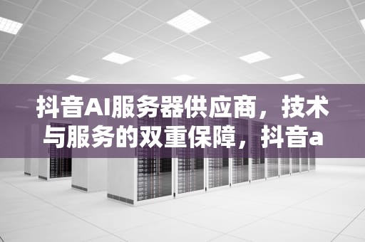 抖音AI服务器供应商，技术与服务的双重保障，抖音ai服务器供应商有哪些