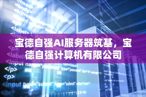 宝德自强AI服务器筑基，宝德自强计算机有限公司