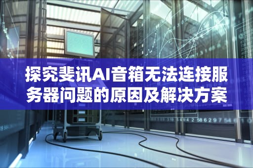 探究斐讯AI音箱无法连接服务器问题的原因及解决方案，斐讯ai音箱无法连接服务器怎么办