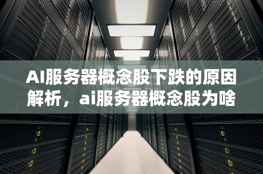 AI服务器概念股下跌的原因解析，ai服务器概念股为啥跌了
