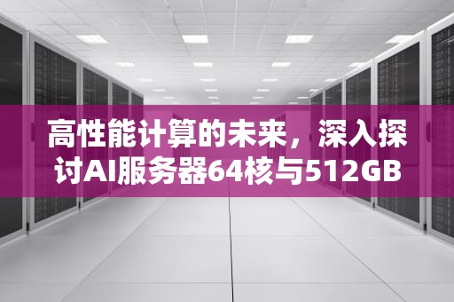 高性能计算的未来，深入探讨AI服务器64核与512GB配置