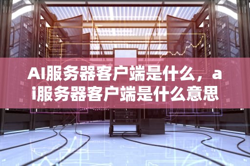 AI服务器客户端是什么，ai服务器客户端是什么意思