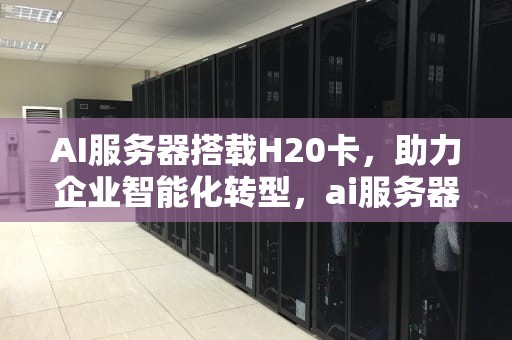 AI服务器搭载H20卡，助力企业智能化转型，ai服务器价格