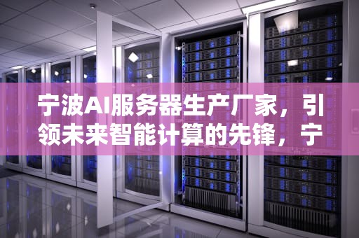 宁波AI服务器生产厂家，引领未来智能计算的先锋，宁波ai服务器生产厂家有哪些