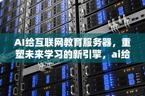 AI给互联网教育服务器，重塑未来学习的新引擎，ai给互联网教育服务器加密