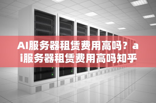 AI服务器租赁费用高吗？ai服务器租赁费用高吗知乎