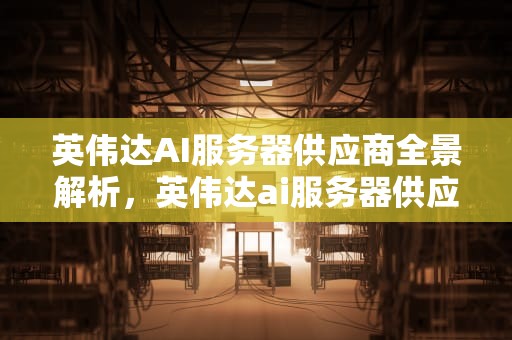 英伟达AI服务器供应商全景解析，英伟达ai服务器供应商有哪些