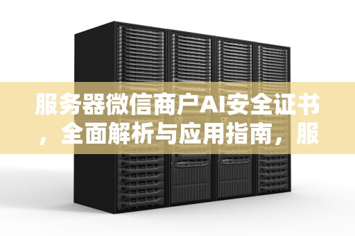 服务器微信商户AI安全证书，全面解析与应用指南，服务器微信商户ai安全证书是什么