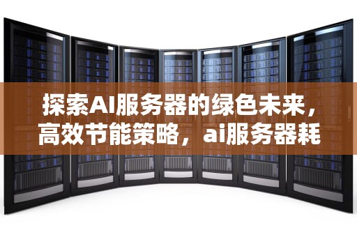 探索AI服务器的绿色未来，高效节能策略，ai服务器耗电解决方案有哪些
