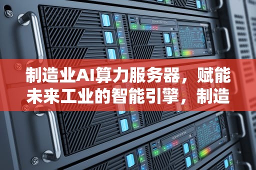 制造业AI算力服务器，赋能未来工业的智能引擎，制造业ai算力服务器有哪些