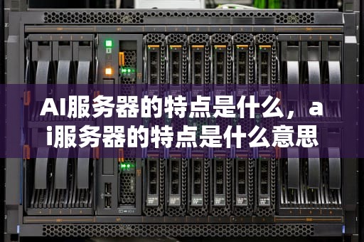 AI服务器的特点是什么，ai服务器的特点是什么意思