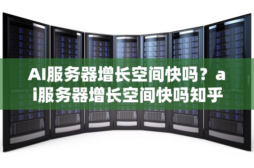 AI服务器增长空间快吗？ai服务器增长空间快吗知乎