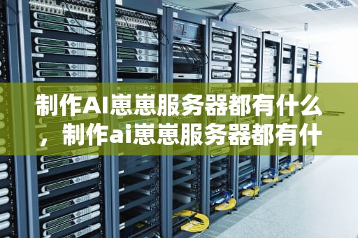 制作AI崽崽服务器都有什么，制作ai崽崽服务器都有什么软件