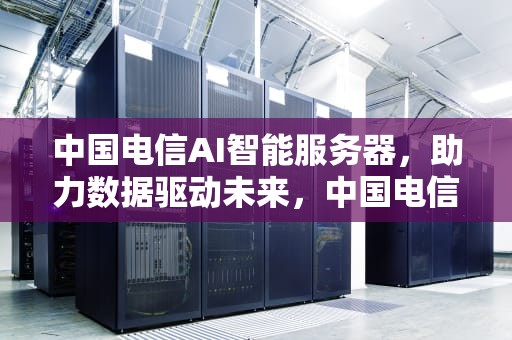 中国电信AI智能服务器，助力数据驱动未来，中国电信ai智能服务器是什么