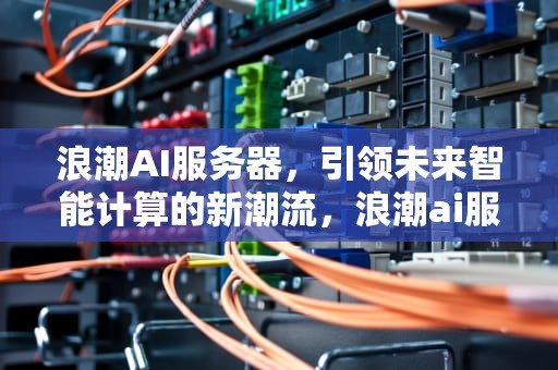 浪潮AI服务器，引领未来智能计算的新潮流，浪潮ai服务器主要针对哪些用户使用