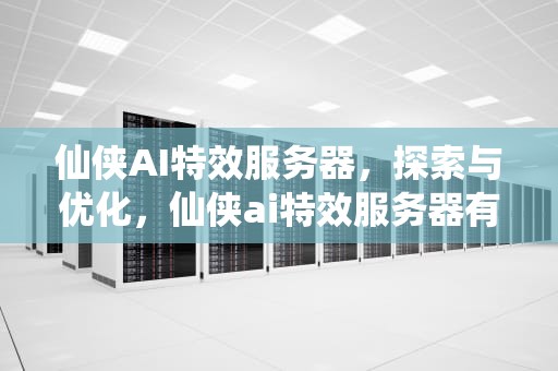 仙侠AI特效服务器，探索与优化，仙侠ai特效服务器有哪些软件