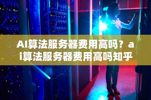AI算法服务器费用高吗？ai算法服务器费用高吗知乎
