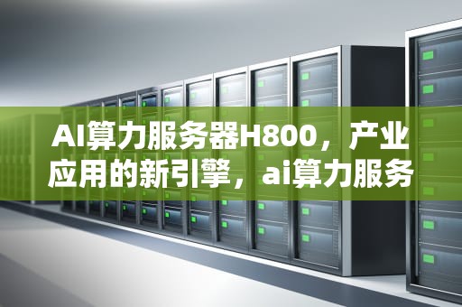 AI算力服务器H800，产业应用的新引擎，ai算力服务器是什么