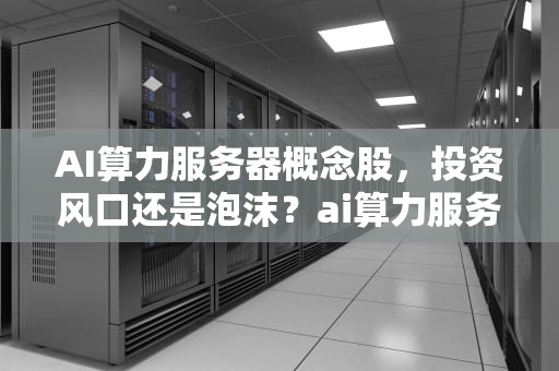 AI算力服务器概念股，投资风口还是泡沫？ai算力服务器概念股票