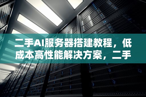 二手AI服务器搭建教程，低成本高性能解决方案，二手ai服务器搭建教程视频