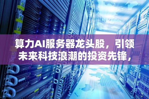 算力AI服务器龙头股，引领未来科技浪潮的投资先锋，算力ai服务器龙头股票有哪些
