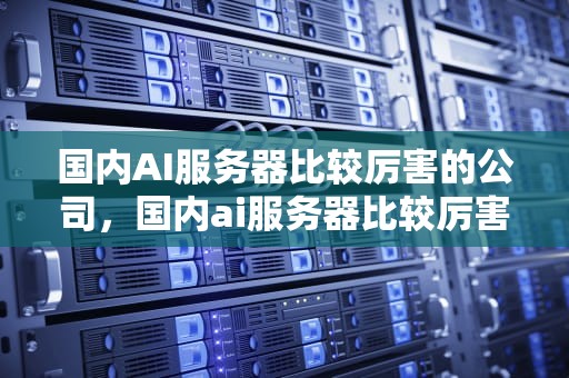 国内AI服务器比较厉害的公司，国内ai服务器比较厉害的公司有哪些