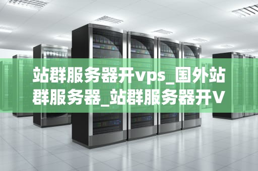 站群服务器开vps_国外站群服务器_站群服务器开VPS的全面指南