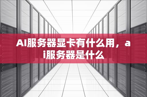AI服务器显卡有什么用，ai服务器是什么