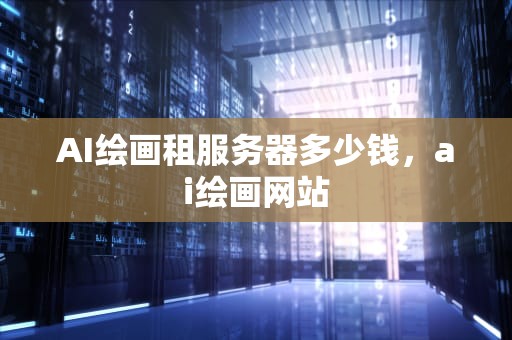 AI绘画租服务器多少钱，ai绘画网站