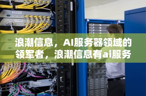 浪潮信息，AI服务器领域的领军者，浪潮信息有ai服务器嘛