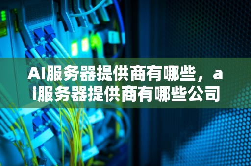 AI服务器提供商有哪些，ai服务器提供商有哪些公司