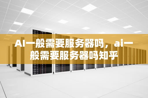 AI一般需要服务器吗，ai一般需要服务器吗知乎