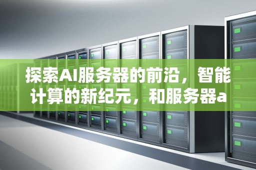 探索AI服务器的前沿，智能计算的新纪元，和服务器ai相关的名字有哪些