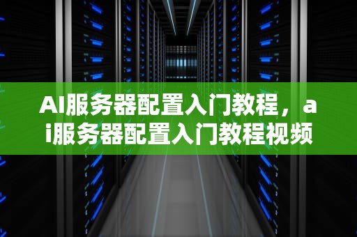 AI服务器配置入门教程，ai服务器配置入门教程视频