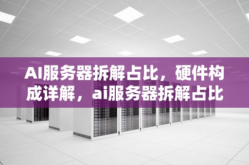AI服务器拆解占比，硬件构成详解，ai服务器拆解占比多少合适