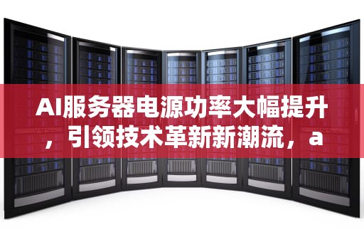 AI服务器电源功率大幅提升，引领技术革新新潮流，ai服务器电源功率将大幅提升吗