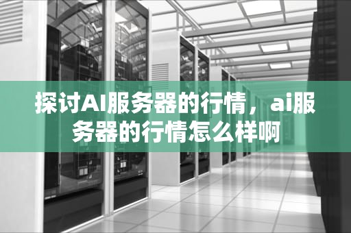 探讨AI服务器的行情，ai服务器的行情怎么样啊