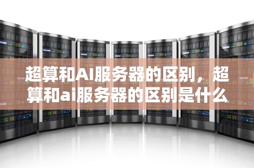 超算和AI服务器的区别，超算和ai服务器的区别是什么