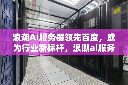 浪潮AI服务器领先百度，成为行业新标杆，浪潮ai服务器领先百度网盘