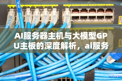 AI服务器主机与大模型GPU主板的深度解析，ai服务器价格