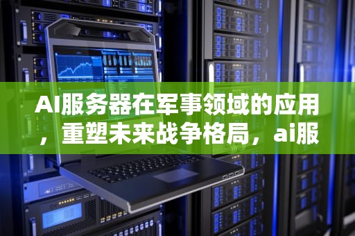 AI服务器在军事领域的应用，重塑未来战争格局，ai服务器在军事领域的应用有哪些