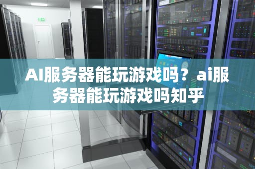 AI服务器能玩游戏吗？ai服务器能玩游戏吗知乎