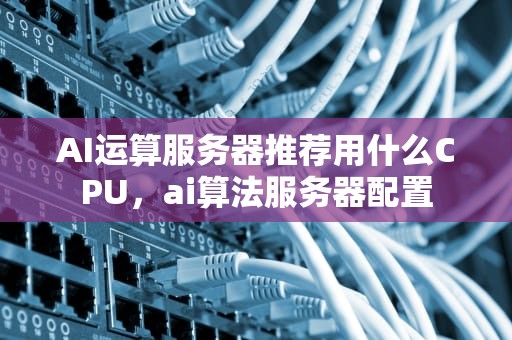 AI运算服务器推荐用什么CPU，ai算法服务器配置