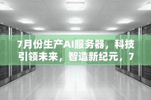 7月份生产AI服务器，科技引领未来，智造新纪元，7月份生产ai服务器了吗