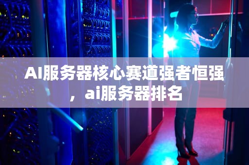 AI服务器核心赛道强者恒强，ai服务器排名