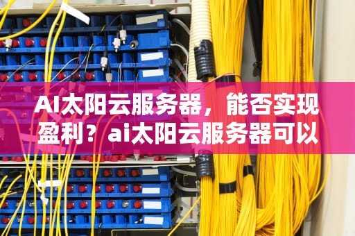 AI太阳云服务器，能否实现盈利？ai太阳云服务器可以收钱吗安全吗