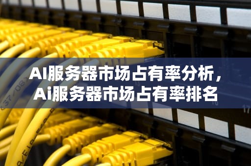 AI服务器市场占有率分析，Ai服务器市场占有率排名