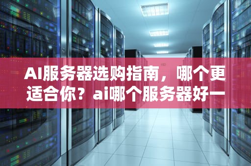 AI服务器选购指南，哪个更适合你？ai哪个服务器好一点的